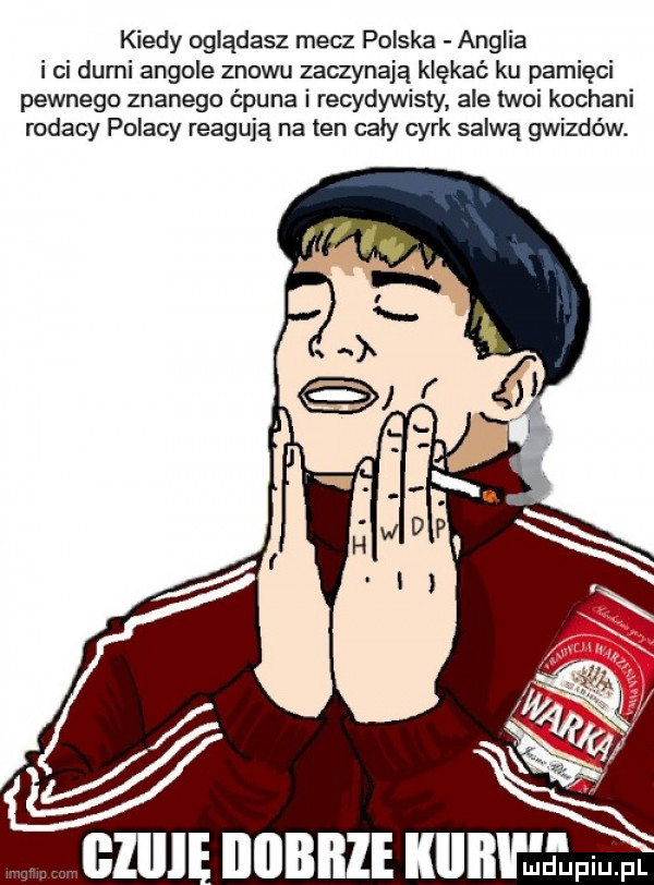 kiedy oglądasz mecz polska anglia i ci demi angole znowu zaczynają klękać ku pamięci pewnego znanego ćpuna i recydywisty ale twoi kochani rodacy polacy reagują na ten cały cyrk salwą gwizdów. niebie kunvmduplupl