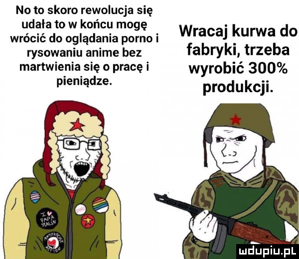 no to skoro rewolucja się udała to w końcu mogę wrócić do oglądania porno i wraca kurwa do rysowaniu anime bez fabryki trzeba martwienia się o pracę i wyrobić     mm produkcji. miłpiupl