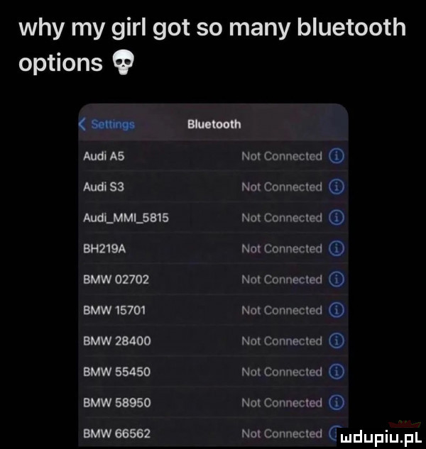 wdy my gill got so many bluetooth options lat mmm audias namonnccmd audi   na connected auuumlsais nox connected bh   a not connected suw       no connected bmw    i not connected bmw       na ounnecxeu bmw       anconueued d bmw       na connecxed bmw       na connected gmdupiupl