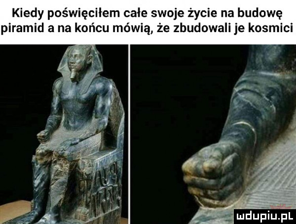 kiedy poświęciłem całe swoje życie na budowę piramid a na końcu mówią że zbudowali je kosmici mdupiﬁpl