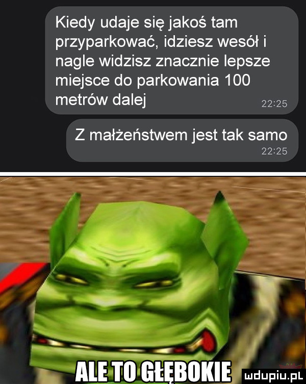 kiedy udaje się jakoś tam przeparkować idziesz wesół i nagle widzisz znacznie lepsze miejsce do parkowania     metrów dalej      z małżeństwem jest tak samo       w. abakankami rubin umow mew