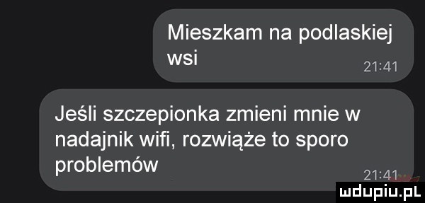 mieszkam na podlaskiej wsi       jeśli szczepionka zmieni mnie w nadajnik wifi rozwiąże to sporo problemów