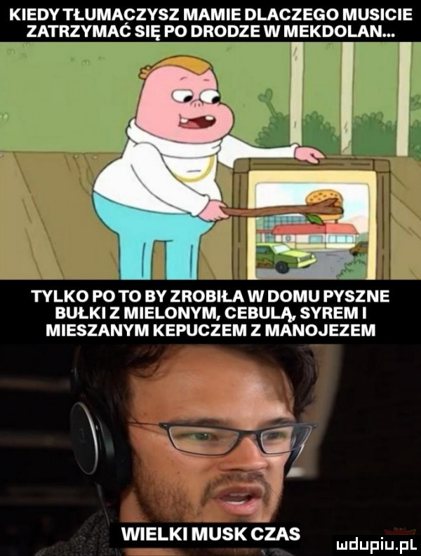 kiedy tlumączysz mamie dlaczego musicie zatrzymac się poprqdee w mekdolan. tylko po to by zrobila w domu pyszne bułki z mielonym cebula serem i mieszanym kepuczem z manojezem i. i r q. wielki munk czas. mduplu pl