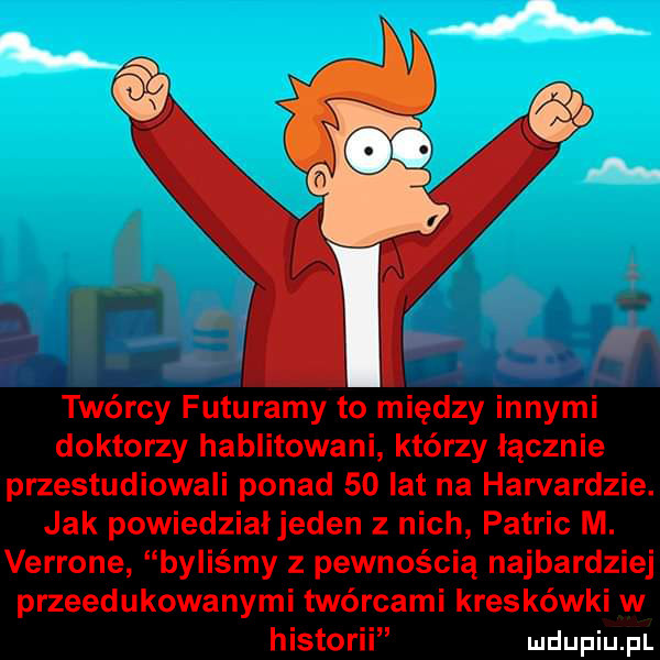 twórcy futuramy to między innymi doktorzy hablitowani którzy łącznie przestudiowali ponad    lat na harvardzie. jak powiedziaijeden z nich patryc m. verrone byliśmy z pewnością najbardziej przeedukowanymi twórcami kreskówki w historii