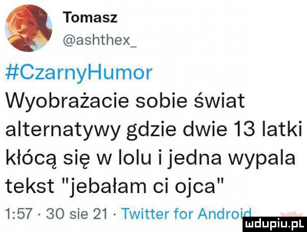 tomasz. ach chexw czarnyhumor wyobrażacie sobie świat alternatywy gdzie dwie    latki kłócą się w qu ijedna wypala tekst jebałam ci ojca     .    sie    twitter for andrew