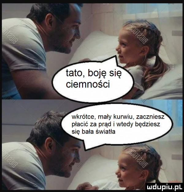 ciemności wkrótce maly karwiu zaczniesz płacić za prąd i wtedy będziesz się bała światła. a mśupiulpl