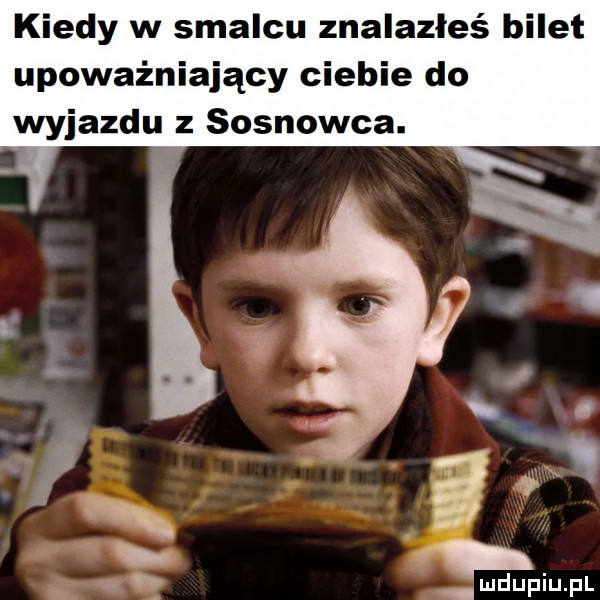 kiedy w smalcu znalazłeś bilet upoważniający ciebie do wyjazdu z sosnowca