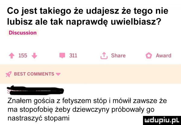 co jest takiego że udajesz że tego nie lubisz ale tak naprawdę uwielbiasz discussion         stare award st comments znałem gościa z fetyszem stóp i mówił zawsze że ma siopofobię żeby dziewczyny próbowały go nastraszyć stopami