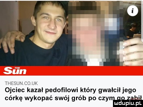 j thesun co uk ojciec kasai pedofilowi który gwaiciijego. córkę wykopać swój grób po czynﬂ ludupiu. pl