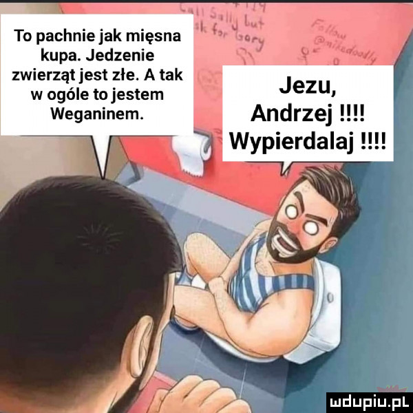 to pachnie jak mięsna w kupa. jedzenie zwierząt jest złe. a tak w ogóle to jestem jezu weganinem. andrzej wypierdalaj