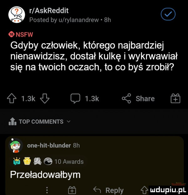 r askreddit posted by u ryianandrew bh nsfw gdyby człowiek którego najbardziej nienawidzisz dostał kulkę i wykrwawili się na twoich oczach to co byś zrobił    k c    k ać stare  . top comments v cne hit blender bh gtoawards przeładowałbym   repry