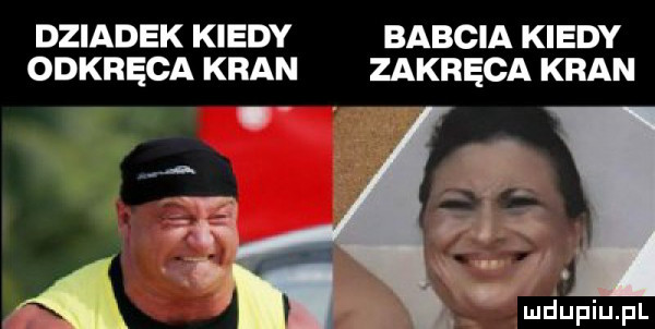 dziadek kiedy babcia kiedy odkręca kran zakręca kran  . if ć. w