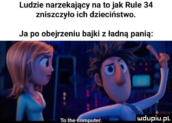 ludzie narzekający na to jak rule    zniszczyło ich dzieciństwo. ja po obejrzeniu bajki z ładną panią. to tee compute