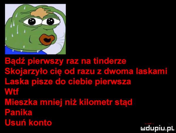 bądź pierwszy raz na tonderze skojarzylo cię od razu z dwoma iaskami laska pisze do ciebie pierwsza wtf mieszka mniej niż kilometr stąd panika usuń konto. mduplu pl