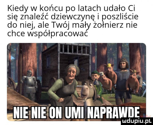kiedy w końcu po iktach udało ci się znaleźć dziewczynę i poszliście do niej ale twój mały żołnierz nie chce współpracowac ve nai hme mi iimi iinpnnwni mduplu pl