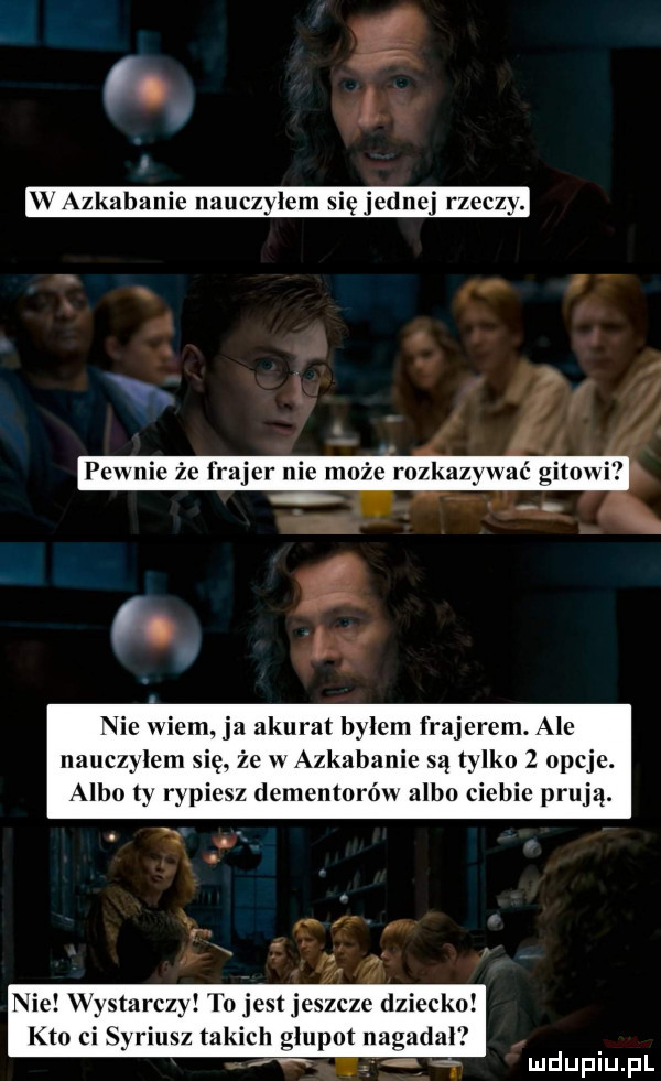 nie wiem. ja akurat bylem frajerem. ale nauczylem się. że w azkabanie są tylko   opcje. albo ty rypiesz demenmrów albo ciebie prują