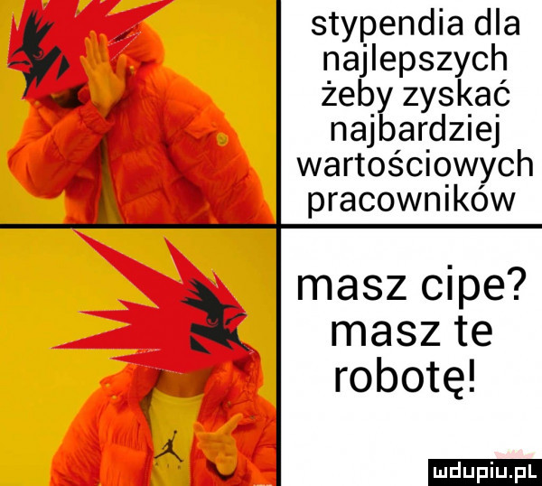 stypendia dla najlepszych   i żeby zyskać najbardziej a g wartościowych pracowników masz cipe ii masz te i robotę