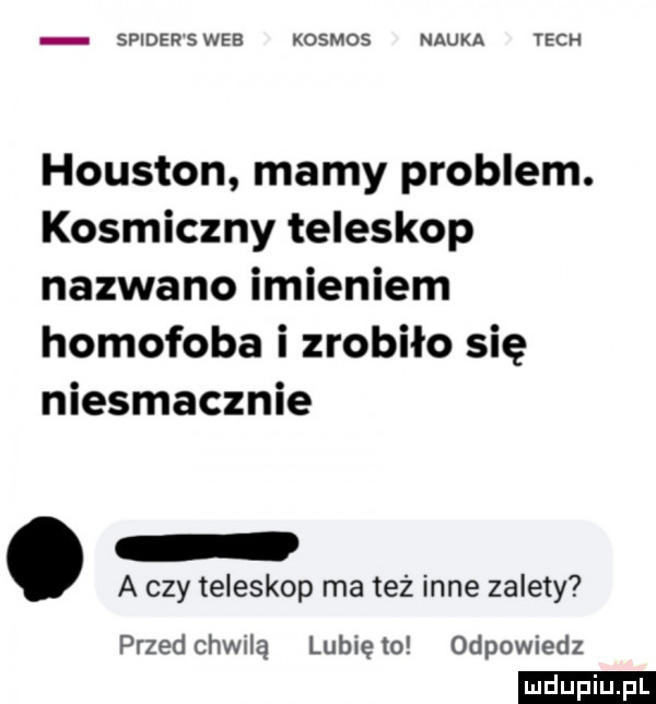 spider s wie kosmos nauka tych houston mamy problem. kosmiczny teleskop nazwano imieniem homofoba i zrobiło się niesmacznie a czy teleskop ma też inne zalety przedchwdą lunięto odpowiedz ludu iu. l