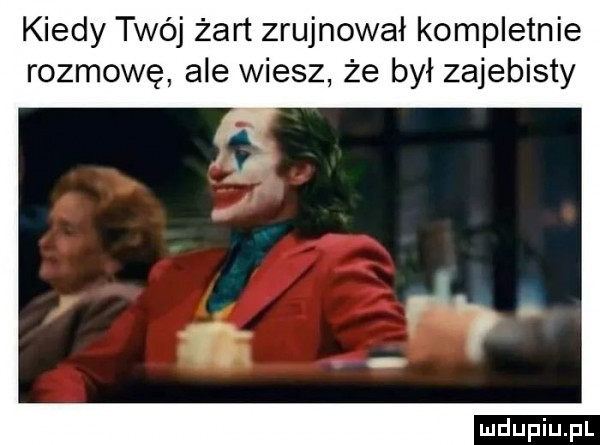 kiedy twój żart zrujnował kompletnie rozmowę ale wiesz że był zajebisty