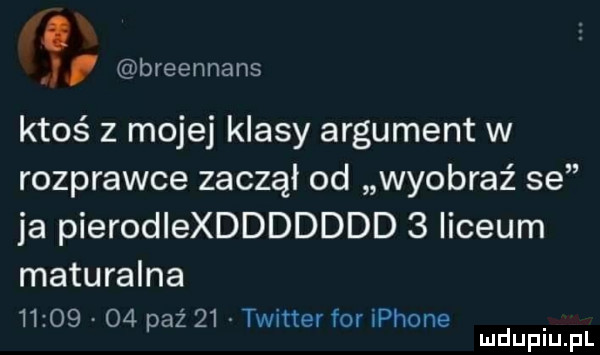 v breennans ktoś z mojej klasy argument w rozprawce zaczął od wyobraź se ja pierodlexddddddd   liceum maturalna      .    paź    twitter for iphone mduplu pl