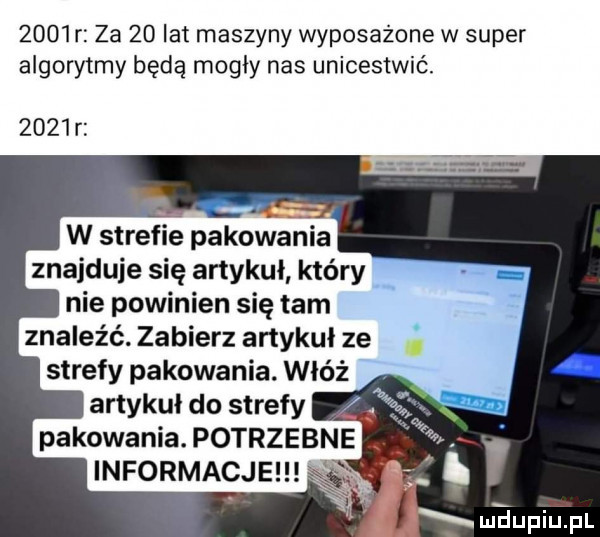 r za    lat maszyny wyposażone w super algorytmy będą mogły nas unicestwić.      r nie powinien się tam znaleźć. zabierz artykuł ze strefy pakowania. włóż