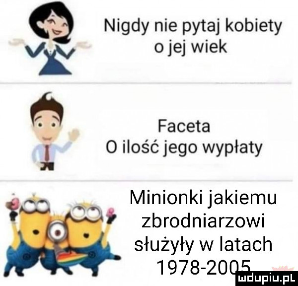 nigdy nie pytaj kobiety vk o jej wiek faceta   ilość jego wypłaty a. a minionkijakiemu x zbrodniarzowi służyły w latach         émmm