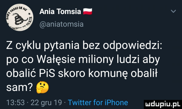 ania tomcia. v amatomsia z cyklu pytania bez odpowiedzi po co wałęsie miliony ludzi aby obalić pis skoro komunę obalił sam            gm w  twitter for iphone