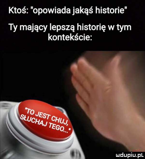 ktoś opowiada jakąś historie ty mający lepszą historię w tym kontekście mdupiuliuf