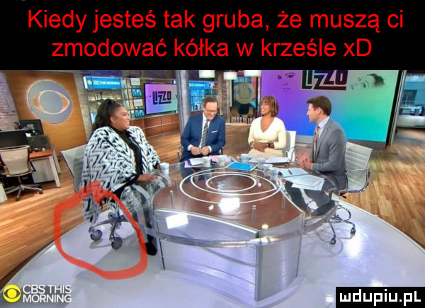 kiedy jesteś tak gruba że muszą ci zmodować kółka w krześle xd v. x.   ludu iu. l