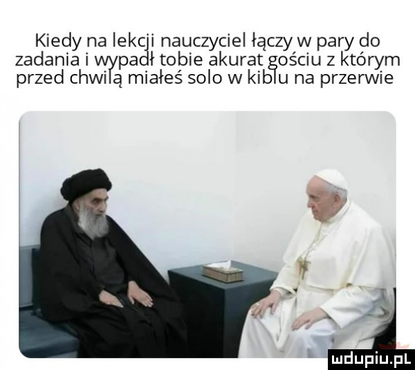 kiedy na iekc i nauczyciel łączy w pary do zadania i pa łtobie akurat orciu z którym przed cewi ą miałeś solo w kgb u na przerwie