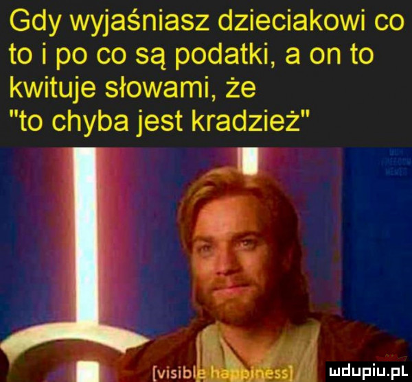 gdy wyjaśniasz dzieciakowi co to i po co są podatki a on to kwituje słowami że to chyba jest kradzież. i ś. abakankami vlslbl gal ff