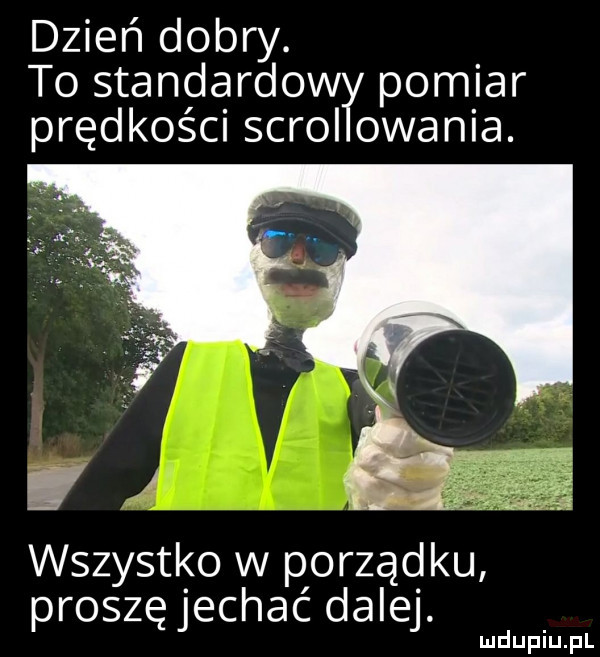 dzień dobry to standardowł pomiar prędkości skroi ogania. ri wszystko w porządku proszę jechać dalej