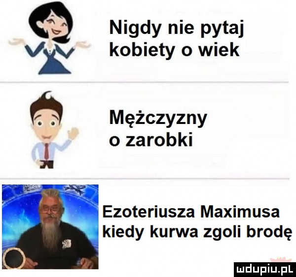 nigdy nie pytaj kobiety o wiek mężczyzny o zarobki ezoteriusza maximusa kiedy kurwa zgoli brodę ludu iu. l