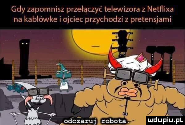 gdy zapomnisz przełączyć telewizora z netﬂixa na kablówce i ojciec przychodzi z pretensjami wie n aaa