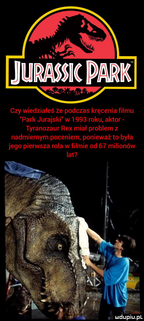 czy wiedziałeś że podczas kręcenia filmu park jurajski w      roku aktor tyranozaur rex miał problem z nadmiernym poceniem ponieważ to byla jego pierwsza rola w filmie od    milionów lat