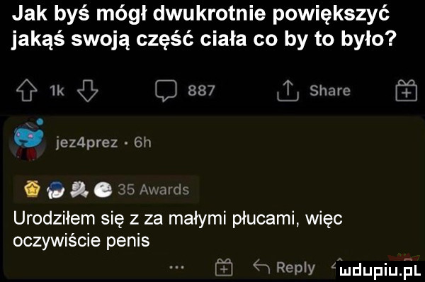 jak byś mógł dwukrotnie powiększyć jakąś swoją część ciała co by to było   ik xn     ll scam ff. iezaprez a  h. g a.   my mm urodziłem się z za małymi płucami więc oczywiście penis f  repry mdupiuﬁl