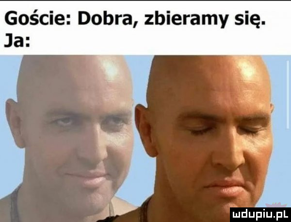 goście dobra zbieramy się. ja