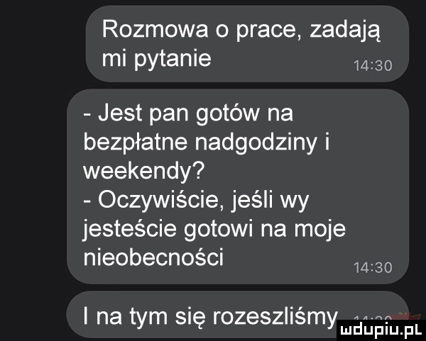 rozmowa o prace zadają mi pytanie      jest pan gotów na bezpłatne nadgodziny i weekendy oczywiście jeśli wy jesteście gotowi na moje nieobecności       i na tym się rozeszliśmymal iafij fl