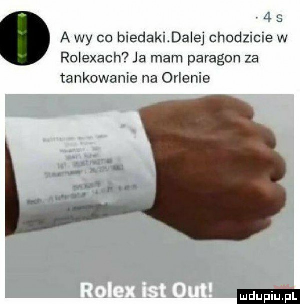 i a wy co biedakidaiej chodzicie w rolexach ja mam paragon za tankowanie na orlenie ludu iu. l