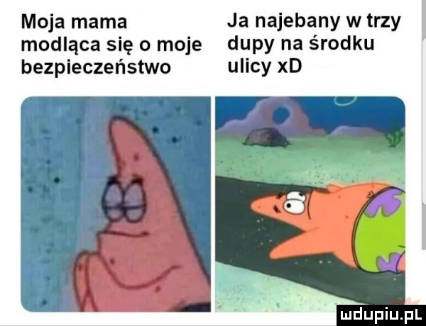 moja mama ja najebany w trzy modląca się o moje dupy na środku bezpieczeństwo ulicy xd