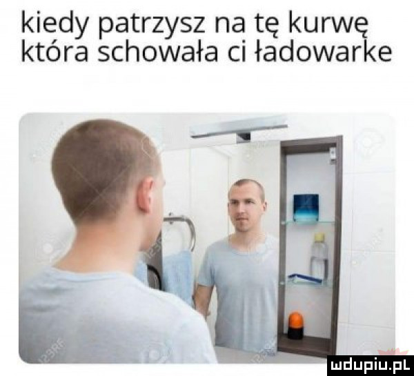 kiedy patrzysz na tę kurwę która schowała ci ładowarce ludupillpl