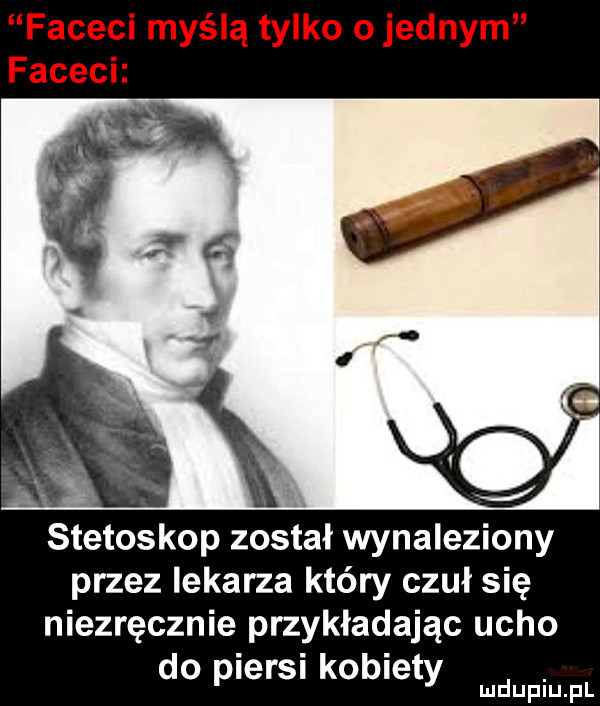 faceci myślą tylko o jednym facach stetoskop został wynaleziony przez lekarza który czuł się niezręcznie przykładając ucho do piersi kobiety