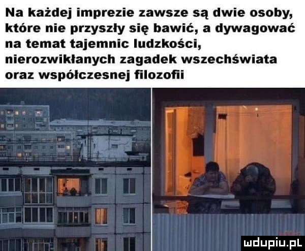 na każdej imprezie zawsze są dwie osoby które nie przyszly się bawić a dywagowaé na temat tajemnic ludzkości nierozwikłanych zagadek wszechświata oraz współczesne ﬁlozoﬁi