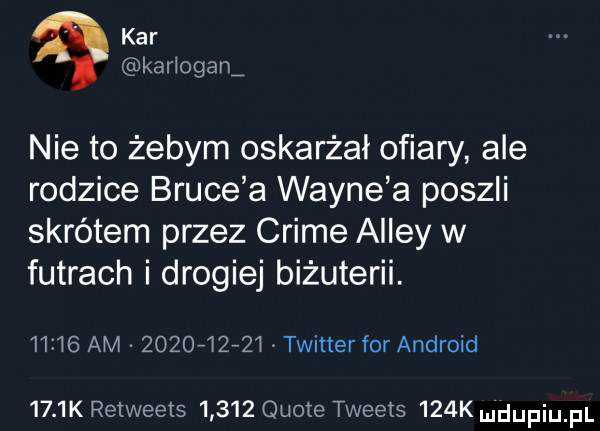 kar kariogam nie to żebym oskarżał ofiary ale rodzice bruce a wayne a poszli skrótem przez crime alley w futrach i drogiej biżuterii.       am           twitter for android     k reiweeis       quote tweets    k