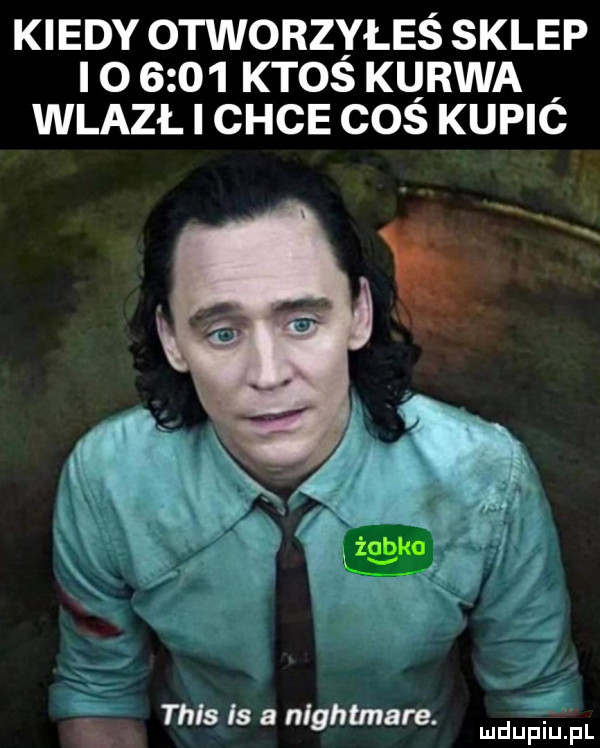 kiedy otworzyłeś sklep i o      ktos kurwa wlazl i chce cos kupic tais is a nightmare