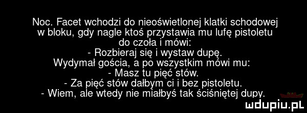 noc. facet wchodzi do nieoświetlone klatki schodowe w bloku gdy nagle ktoś przystawia mu irlę pistoletu do czola i mówi rozbiera się i wystaw dupę. wydymal gościa a po wszystkim mówi mu masz tu pięć stów. za pięć stów dalbym ci i bez pistoletu. wiem ale wtedy nie mialbys tak ściśnięte dupv. mduplu pl