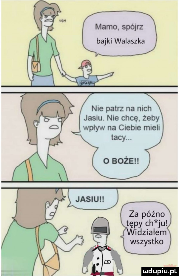 mamo. spójrz bajki walaszka nie patrz na nich jasiu. nie dumę żeby wpływ na ciebie mieli