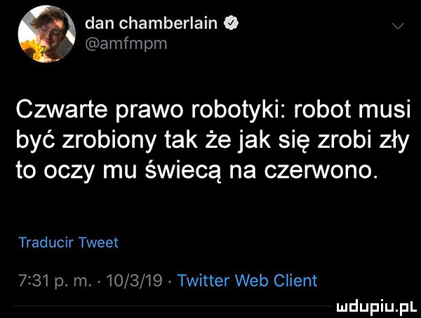 dan chamberlain   amfmpm czwarte prawo robotyki robot musi być zrobiony tak że jak się zrobi zły to oczy mu świecą na czerwono. traducir tweet      p m.         twitter web client