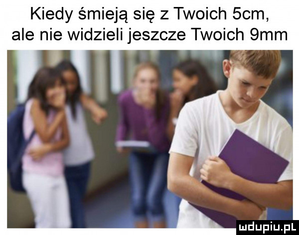 kiedy śmieją się z twoich   m ale nie widzieli jeszcze twoich  mm