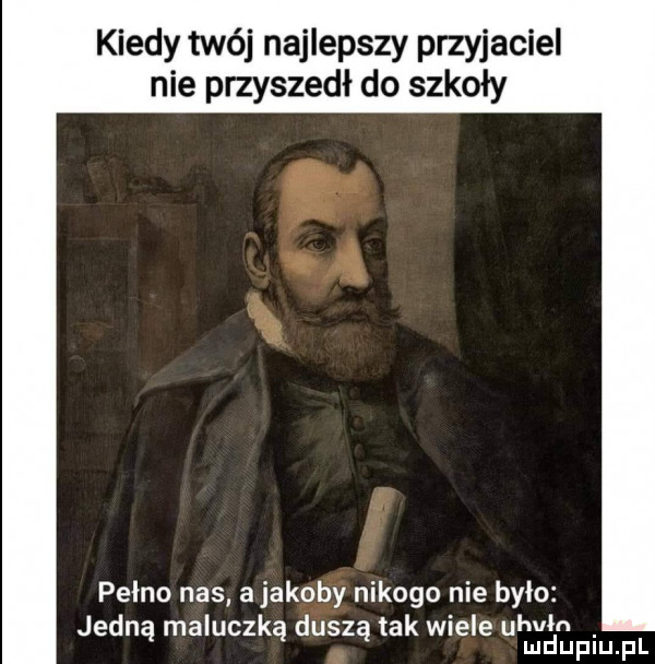 kiedy twój najlepszy przyjaciel nie przyszedł do szkoły pełno nas a jakoby nikogo nie było h ł jedną maluczką duszą tak wiele u emm